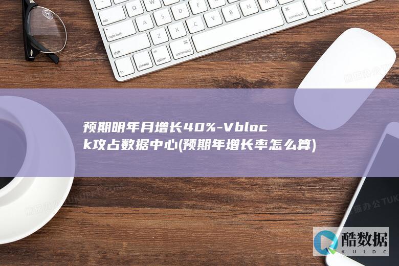 预期明年月增长40%-Vblock攻占数据中心 (预期年增长率怎么算)