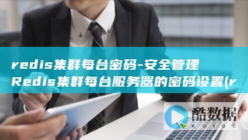 redis集群每台密码-安全管理Redis集群每台服务器的密码设置 (redis集群模式和哨兵模式区别)