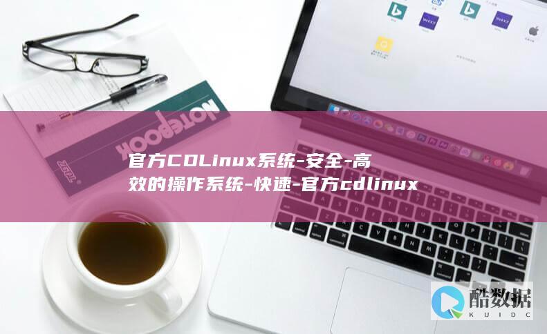 官方CDLinux系统-安全-高效的操作系统-快速-官方cdlinux (官方cdk是什么意思)