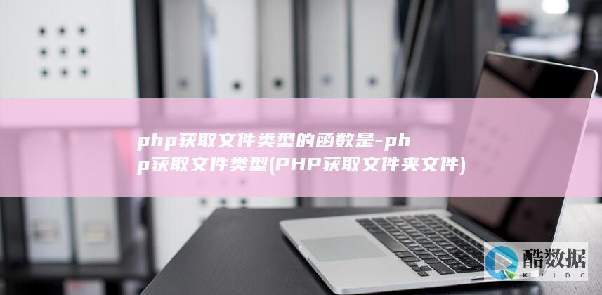 php获取文件类型的函数是-php获取文件类型 (PHP获取文件夹文件)
