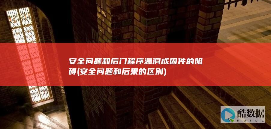 安全问题和后门程序漏洞成固件的阻碍 (安全问题和后果的区别)