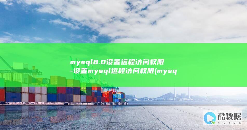 mysql8.0设置远程访问权限-设置mysql远程访问权限 (mysql8.0和mysql5.7区别)