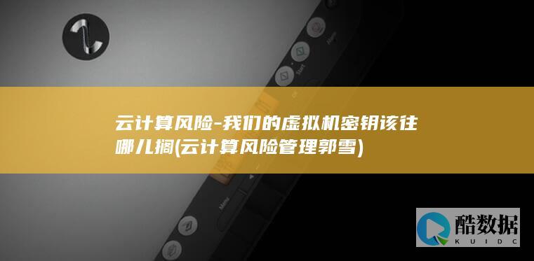 云计算风险-我们的虚拟机密钥该往哪儿搁 (云计算风险管理郭雪)