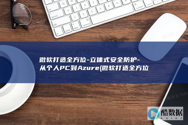 微软打造全方位-立体式安全防护-从个人PC到Azure (微软打造全方位服务器)
