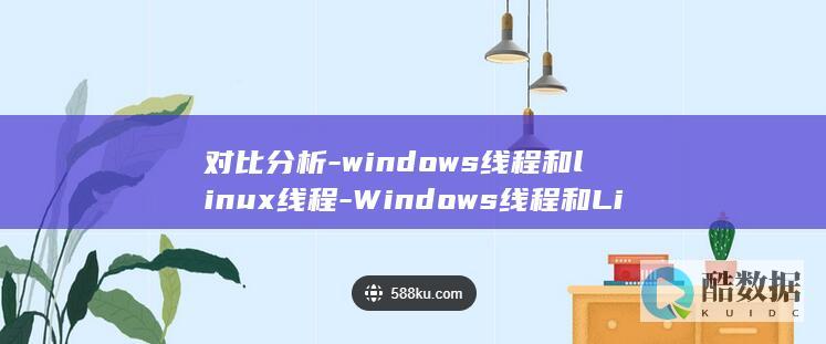 对比分析-windows线程和linux线程-Windows线程和Linux线程的区别与应用 (对比分析维度包括哪些)