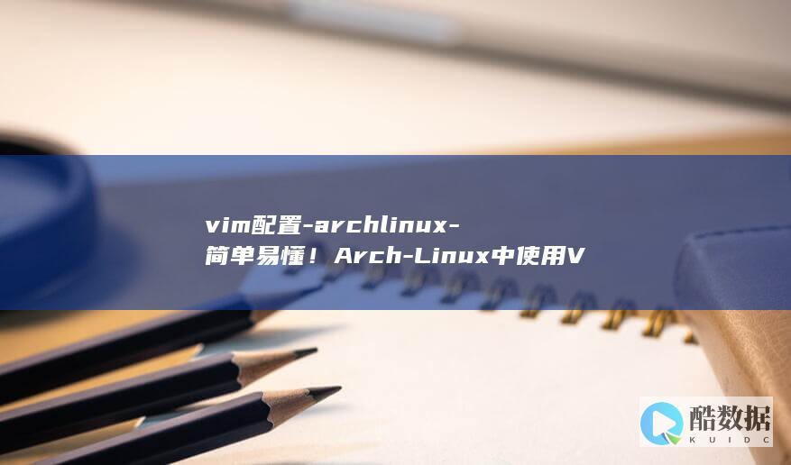 vim配置-archlinux-简单易懂!Arch-Linux中使用Vim的更佳配置教程 (vim配置python开发环境)