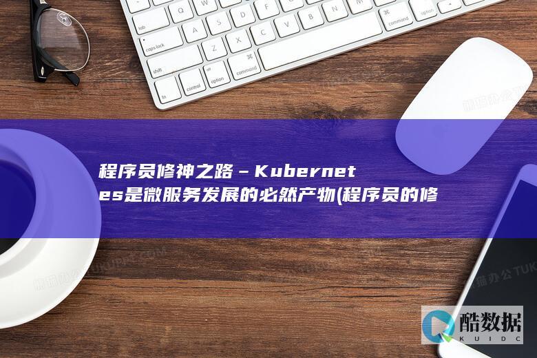 程序员修神之路–Kubernetes是微服务发展的必然产物 (程序员的修真之路)