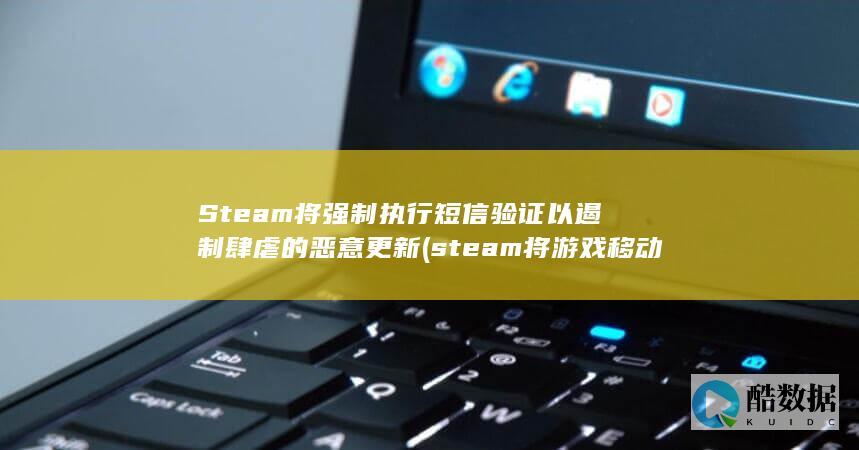 Steam将强制执行短信验证以遏制肆虐的恶意更新 (steam将游戏移动到别的盘)