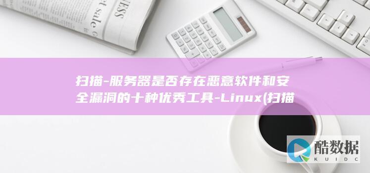扫描-服务器是否存在恶意软件和安全漏洞的十种优秀工具-Linux (扫描服务器)