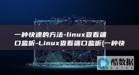 一种快速的方法-linux查看端口监听-Linux查看端口监听 (一种快速的方式英语怎么读)