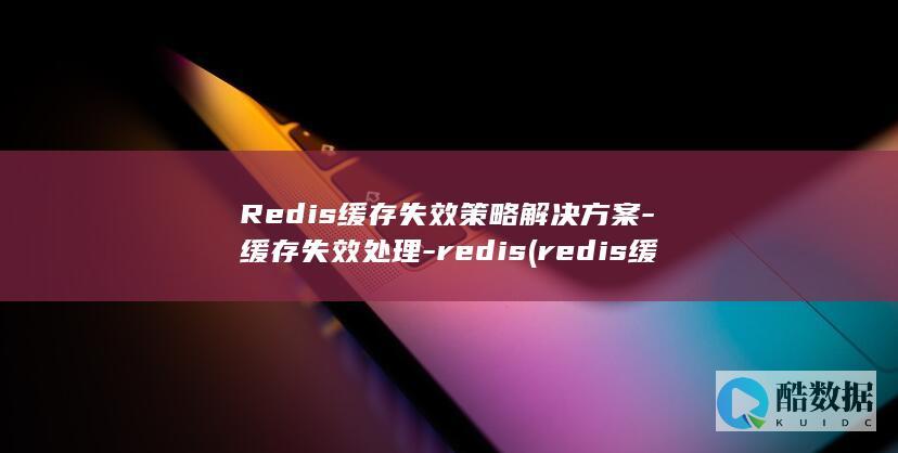 Redis缓存失效策略解决方案-缓存失效处理-redis (redis缓存)