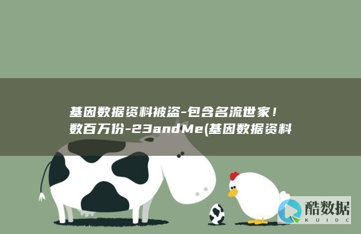 基因数据资料被盗-包含名流世家！数百万份-23andMe (基因数据资料有哪些)