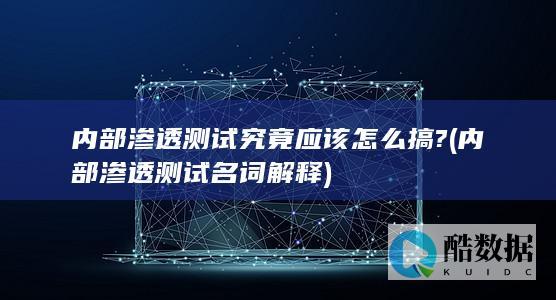 内部渗透测试究竟应该怎么搞? (内部渗透测试名词解释)
