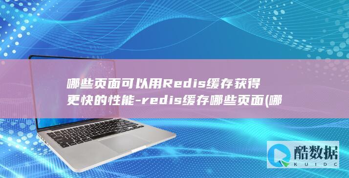 哪些页面可以用Redis缓存获得更快的性能-redis缓存哪些页面 (哪些页面可以设置为无线端店铺首页)