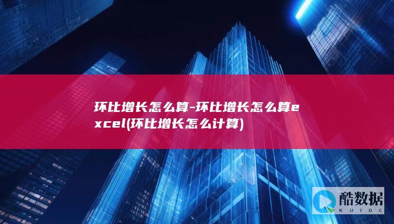 环比增长怎么算-环比增长怎么算excel (环比增长怎么计算)