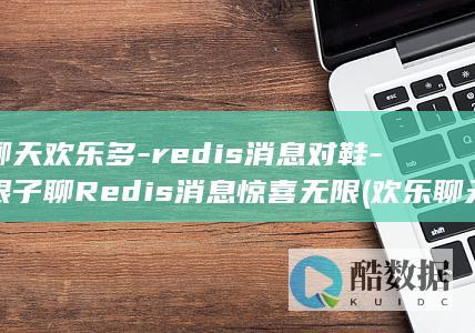 聊天欢乐多-redis消息对鞋-眼子聊Redis消息惊喜无限 (欢乐聊天方式)