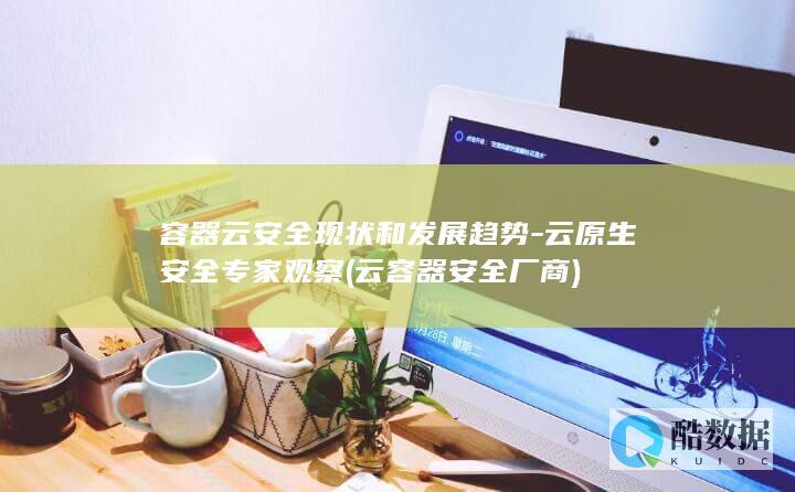 容器云安全现状和发展趋势-云原生安全专家观察 (云容器安全厂商)