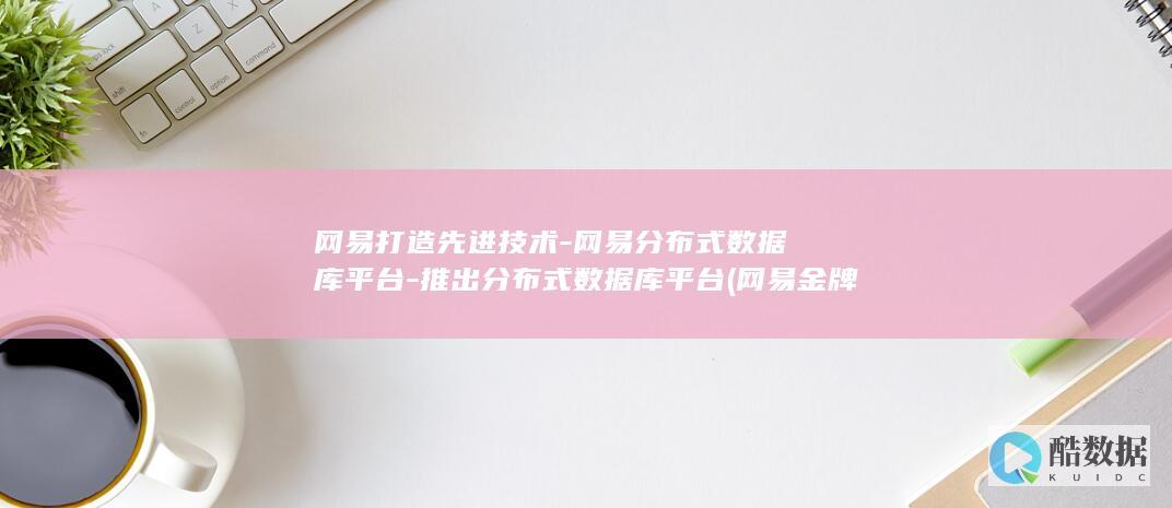 网易打造先进技术-网易分布式数据库平台-推出分布式数据库平台 (网易金牌研发团队)