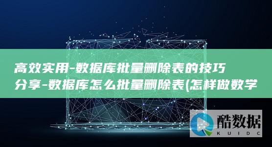 高效实用-数据库批量删除表的技巧分享-数据库怎么批量删除表 (怎样做数学效率高)