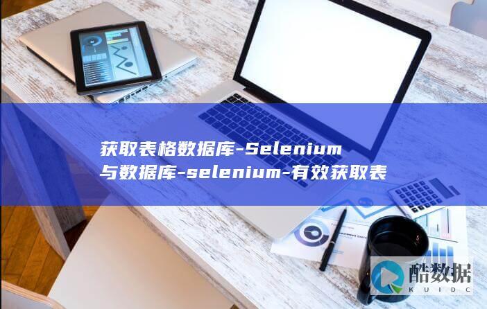 获取表格数据库-Selenium与数据库-selenium-有效获取表格数据 (获取表格数据的方法)