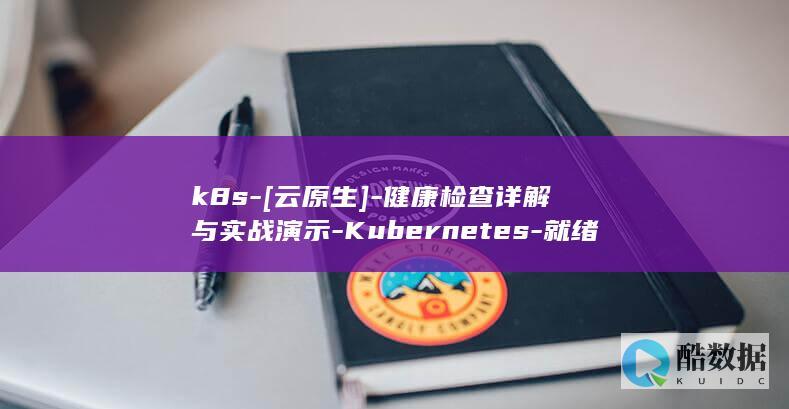 k8s-[云原生]-健康检查详解与实战演示-Kubernetes-就绪性探针-和-存活性探针 (K8s云原生)