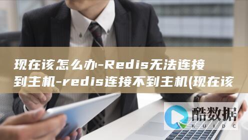 现在该怎么办-Redis无法连接到主机-redis连接不到主机 (现在该怎么办啦)