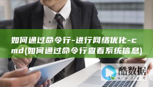 如何通过命令行-进行网络优化-cmd (如何通过命令行查看系统信息)