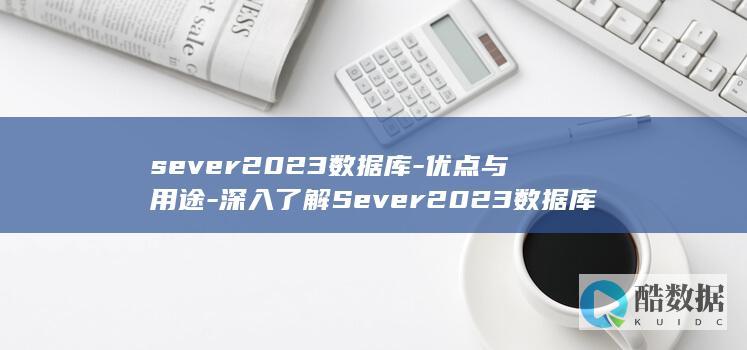 sever2023数据库-优点与用途-深入了解Sever2023数据库 (sever2019开启远程桌面)