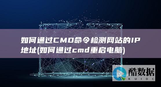 如何通过CMD命令检测网站的IP地址 (如何通过cmd重启电脑)