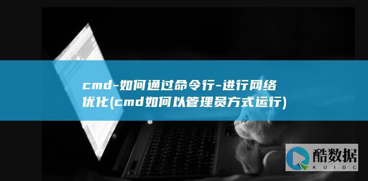 cmd-如何通过命令行-进行网络优化 (cmd如何以管理员方式运行)