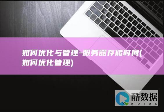 如何优化与管理-服务器存储时间 (如何优化管理)
