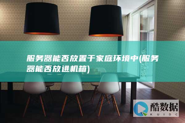 服务器能否放置于家庭环境中 (服务器能否放进机箱)