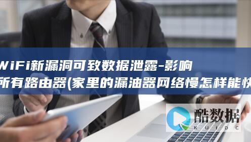 WiFi新漏洞可致数据泄露-影响所有路由器 (家里的漏油器网络慢怎样能快)