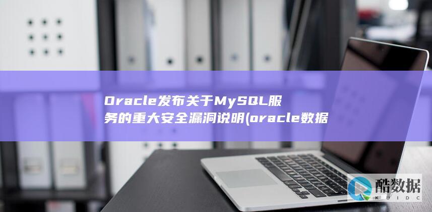 Oracle发布关于MySQL服务的重大安全漏洞说明 (oracle数据库)