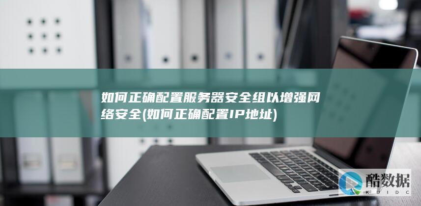 如何正确配置服务器安全组以增强网络安全 (如何正确配置IP地址)