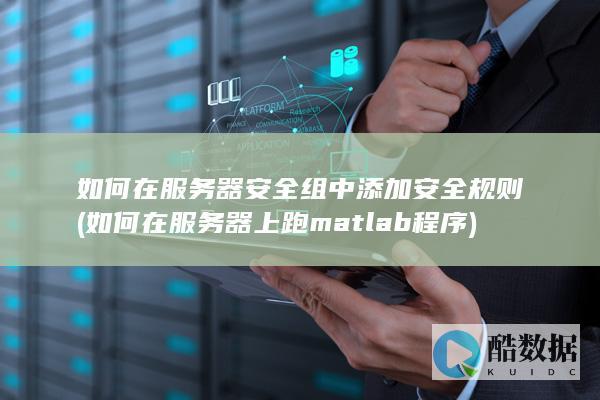 如何在服务器安全组中添加安全规则 (如何在服务器上跑matlab程序)