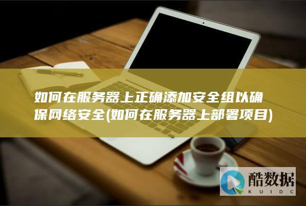 如何在服务器上正确添加安全组以确保网络安全 (如何在服务器上部署项目)