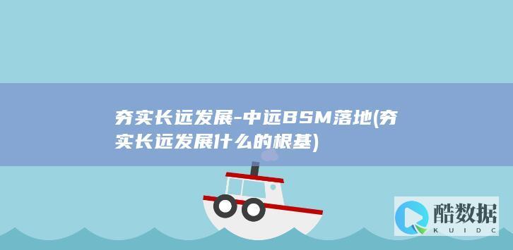 夯实长远发展-中远BSM落地 (夯实长远发展什么的根基)