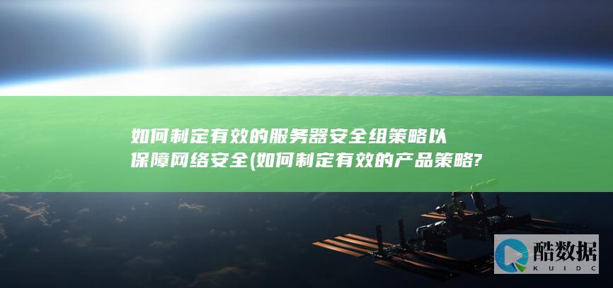 如何制定有效的服务器安全组策略以保障网络安全 (如何制定有效的产品策略?)