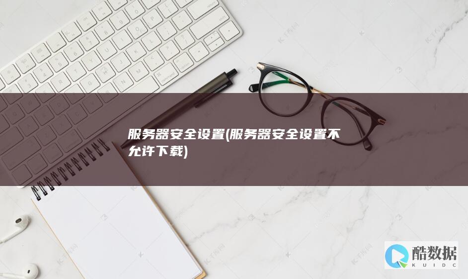 服务器安全设置 (服务器安全设置不允许下载)