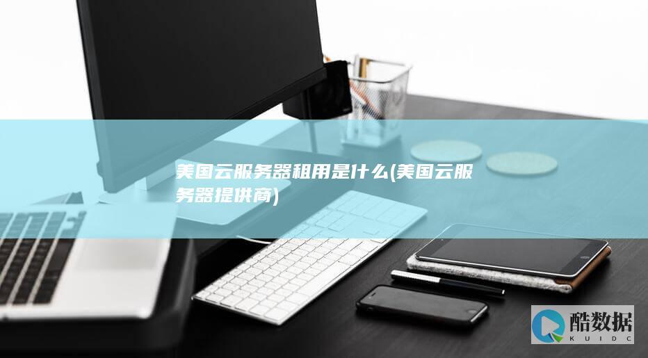 美国云服务器租用是什么 (美国云服务器提供商)