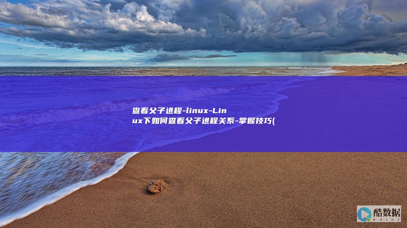 查看父子进程-linux-Linux下如何查看父子进程关系-掌握技巧 (父子进程pid)