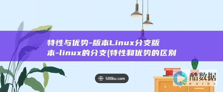 特性与优势-版本Linux分支版本-linux的分支 (特性和优势的区别)