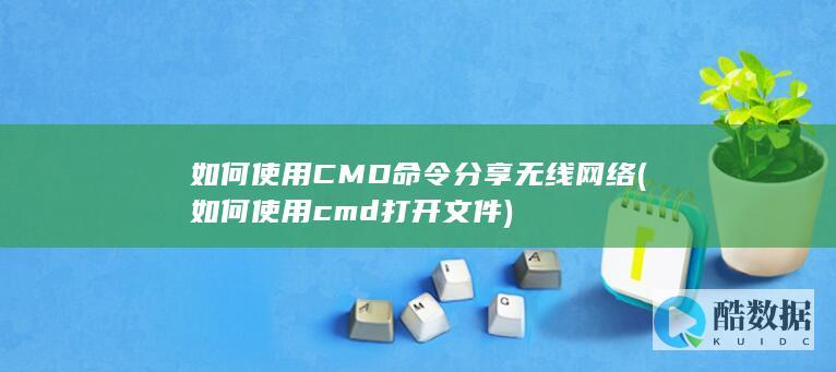 如何使用CMD命令分享无线网络 (如何使用cmd打开文件)