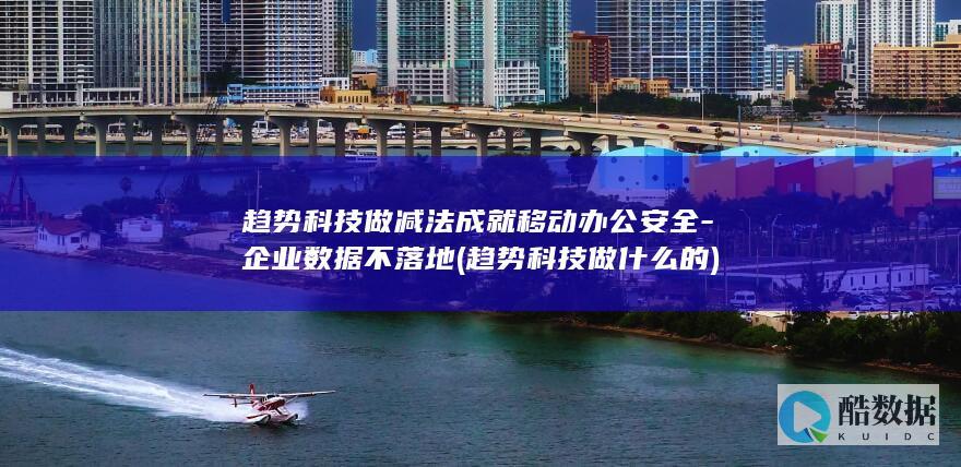 趋势科技做减法成就移动办公安全-企业数据不落地 (趋势科技做什么的)