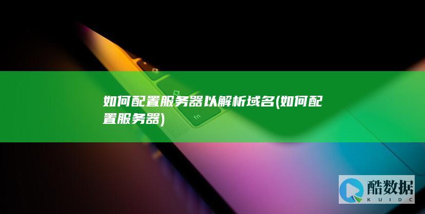 如何配置服务器以解析域名 (如何配置服务器)