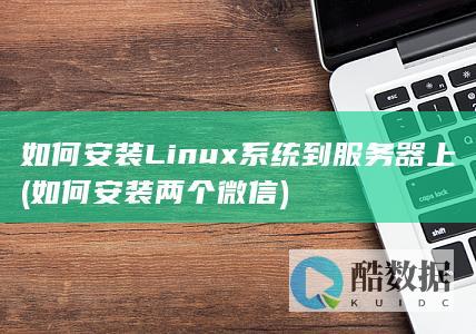 如何安装Linux系统到服务器上 (如何安装两个微信)