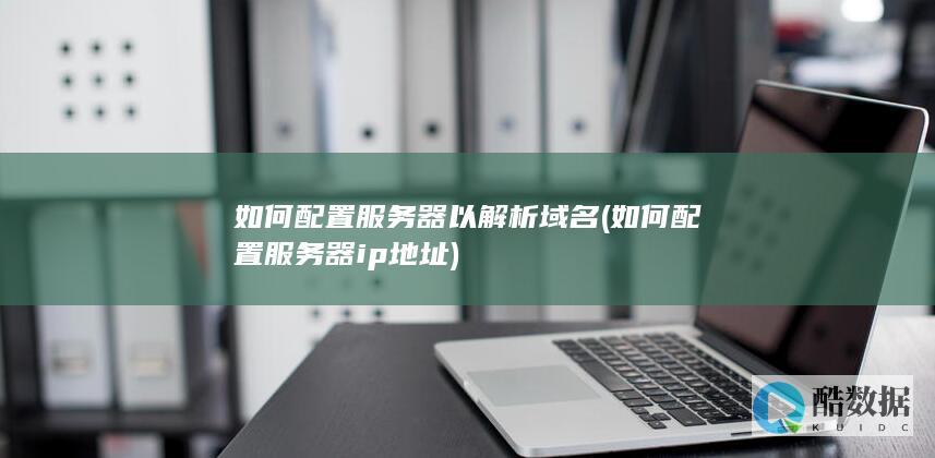 如何配置服务器以解析域名 (如何配置服务器ip地址)