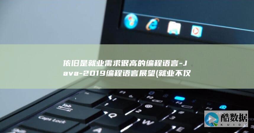 依旧是就业需求很高的编程语言-Java-2019编程语言展望 (就业不仅是找工作,也是去创造和改变)