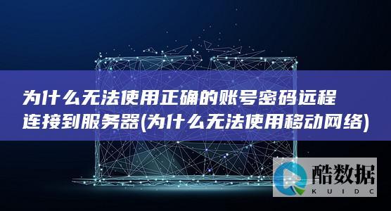 为什么无法使用正确的账号密码远程连接到服务器 (为什么无法使用移动网络)